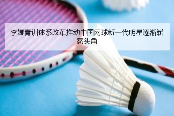 李娜青训体系改革推动中国网球新一代明星逐渐崭露头角