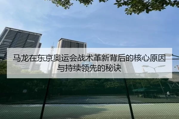 马龙在东京奥运会战术革新背后的核心原因与持续领先的秘诀