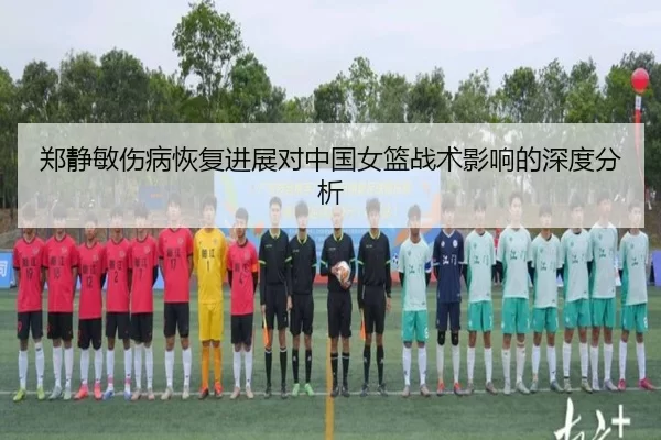 郑静敏伤病恢复进展对中国女篮战术影响的深度分析